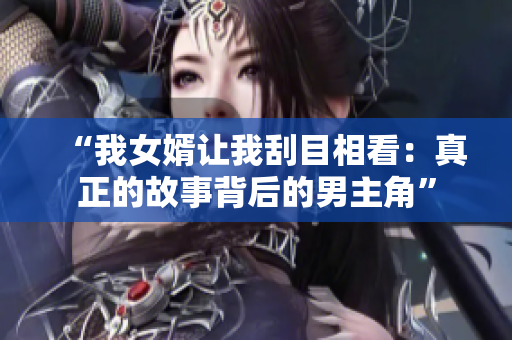 “我女婿讓我刮目相看：真正的故事背后的男主角”
