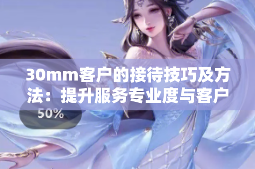 30mm客戶的接待技巧及方法：提升服務專業(yè)度與客戶滿意度