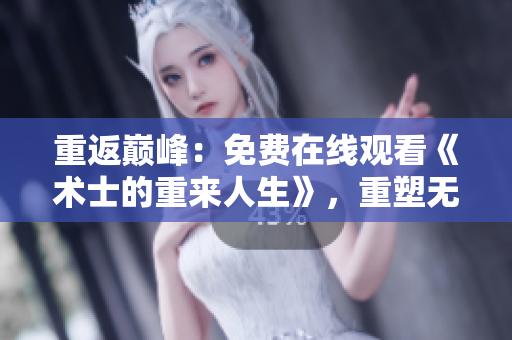 重返巔峰：免費在線觀看《術士的重來人生》，重塑無悔之路！