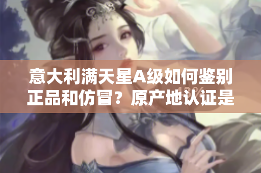 意大利滿天星A級如何鑒別正品和仿冒？原產(chǎn)地認證是關鍵！