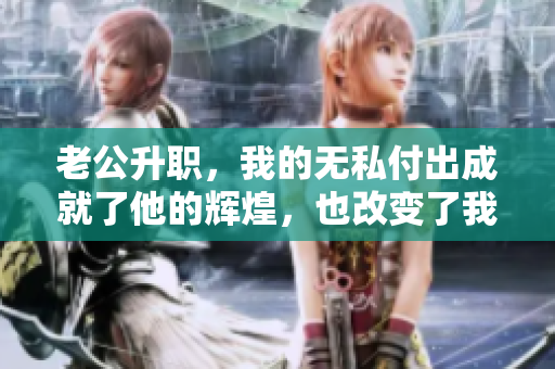 老公升職，我的無私付出成就了他的輝煌，也改變了我的人生方向