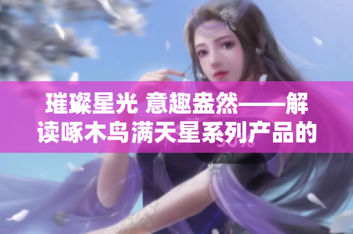 璀璨星光 意趣盎然——解讀啄木鳥滿天星系列產品的獨特魅力