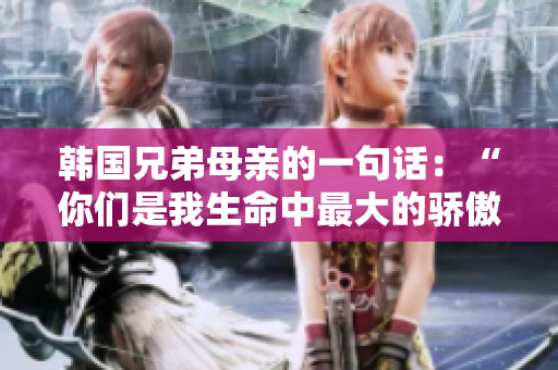 韓國兄弟母親的一句話：“你們是我生命中最大的驕傲”