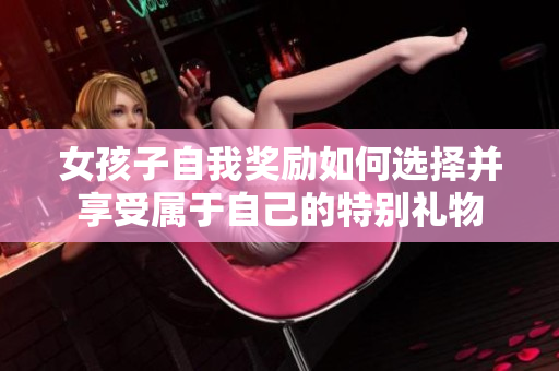 女孩子自我獎勵如何選擇并享受屬于自己的特別禮物
