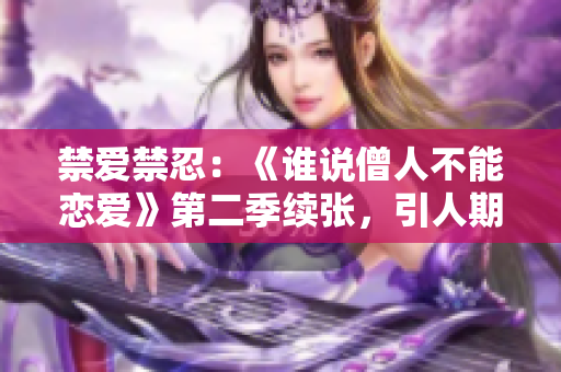 禁愛禁忍：《誰說僧人不能戀愛》第二季續張，引人期待！