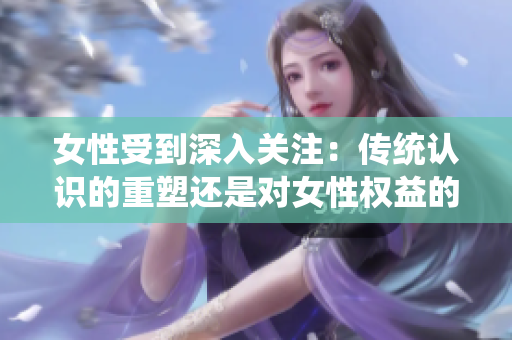 女性受到深入關注：傳統認識的重塑還是對女性權益的威脅？