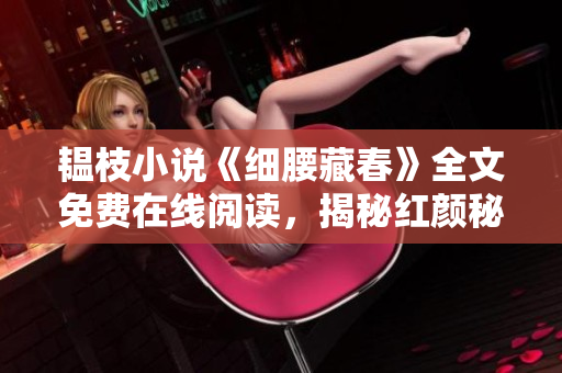 韞枝小說《細腰藏春》全文免費在線閱讀，揭秘紅顏秘聞