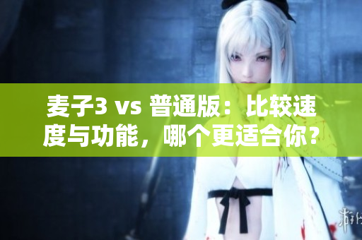 麥子3 vs 普通版：比較速度與功能，哪個(gè)更適合你？