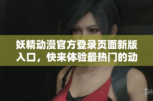妖精動漫官方登錄頁面新版入口，快來體驗最熱門的動漫精彩！