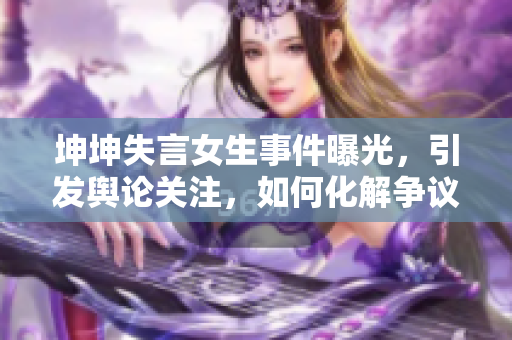 坤坤失言女生事件曝光，引發(fā)輿論關注，如何化解爭議？