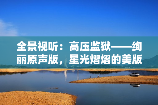 全景視聽：高壓監獄——絢麗原聲版，星光熠熠的美版全新體驗