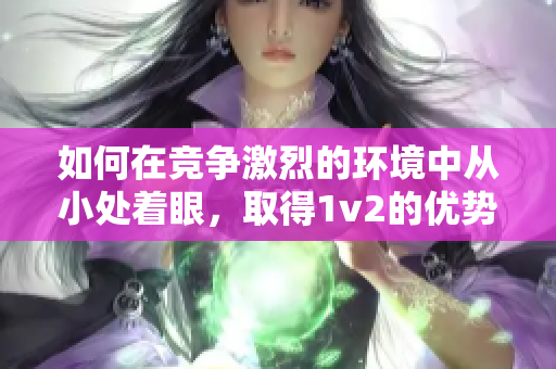 如何在競爭激烈的環境中從小處著眼，取得1v2的優勢