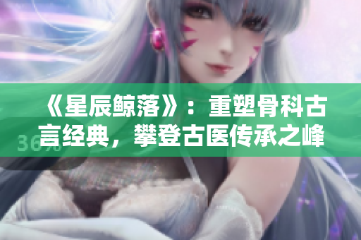 《星辰鯨落》：重塑骨科古言經典，攀登古醫傳承之峰