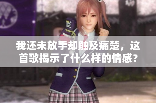 我還未放手卻觸及痛楚，這首歌揭示了什么樣的情感？