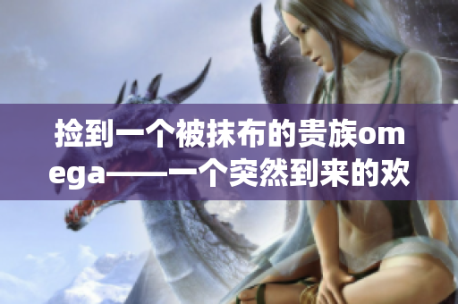 撿到一個(gè)被抹布的貴族omega——一個(gè)突然到來的歡樂故事