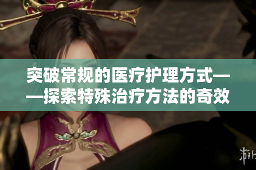 突破常規的醫療護理方式——探索特殊治療方法的奇效