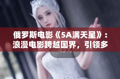 俄羅斯電影《5A滿天星》：浪漫電影跨越國界，引領多元文化風潮