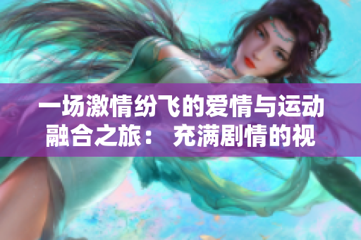 一場激情紛飛的愛情與運動融合之旅： 充滿劇情的視頻引發(fā)熱議