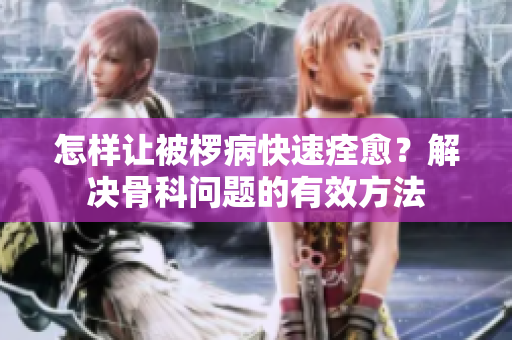 怎樣讓被欏病快速痊愈？解決骨科問題的有效方法
