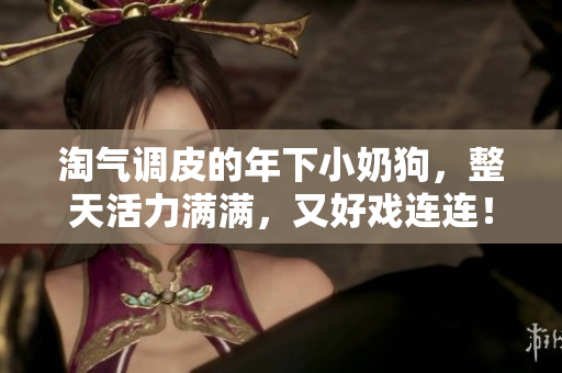 淘氣調皮的年下小奶狗，整天活力滿滿，又好戲連連！