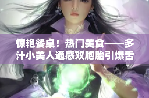 驚艷餐桌！熱門美食——多汁小美人通感雙胞胎引爆舌尖美味