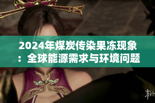 2024年煤炭傳染果凍現象：全球能源需求與環境問題的新挑戰