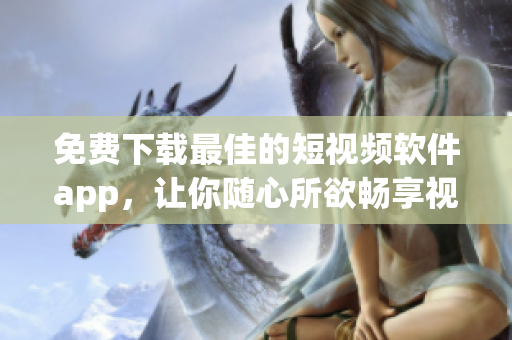 免費下載最佳的短視頻軟件app，讓你隨心所欲暢享視聽盛宴