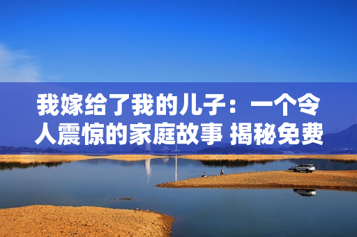 我嫁給了我的兒子：一個令人震驚的家庭故事 揭秘免費閱讀