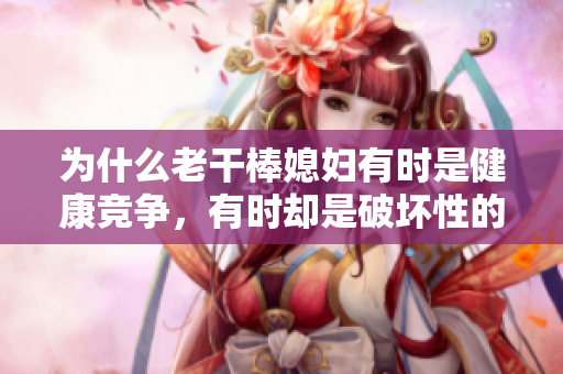 為什么老干棒媳婦有時是健康競爭，有時卻是破壞性的？