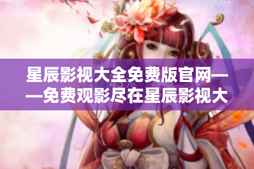 星辰影視大全免費版官網——免費觀影盡在星辰影視大全