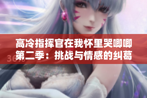 高冷指揮官在我懷里哭唧唧第二季：挑戰與情感的糾葛