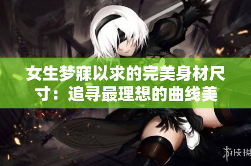 女生夢寐以求的完美身材尺寸：追尋最理想的曲線美