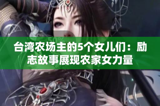 臺灣農場主的5個女兒們：勵志故事展現農家女力量