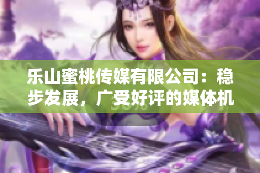 樂山蜜桃傳媒有限公司：穩步發展，廣受好評的媒體機構