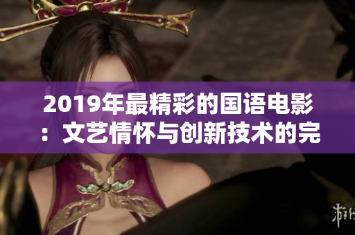 2019年最精彩的國語電影：文藝情懷與創新技術的完美結合