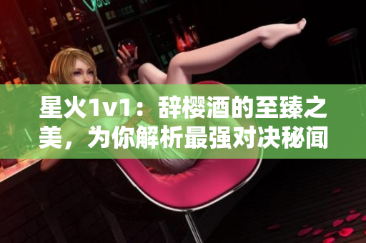星火1v1：辭櫻酒的至臻之美，為你解析最強對決秘聞