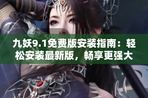 九妖9.1免費版安裝指南：輕松安裝最新版，暢享更強大功能！