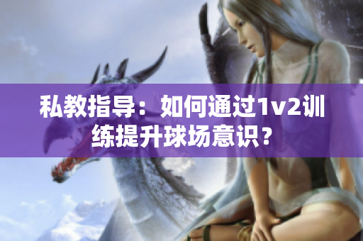 私教指導：如何通過1v2訓練提升球場意識？