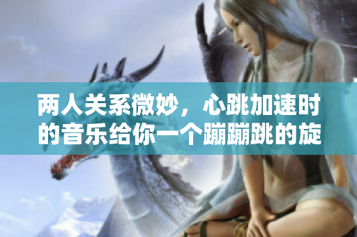兩人關系微妙，心跳加速時的音樂給你一個蹦蹦跳的旋律