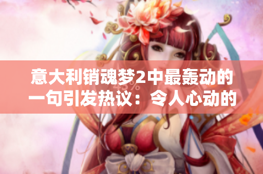 意大利銷魂夢2中最轟動的一句引發熱議：令人心動的情感碰撞！