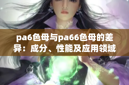 pa6色母與pa66色母的差異：成分、性能及應用領域的比較