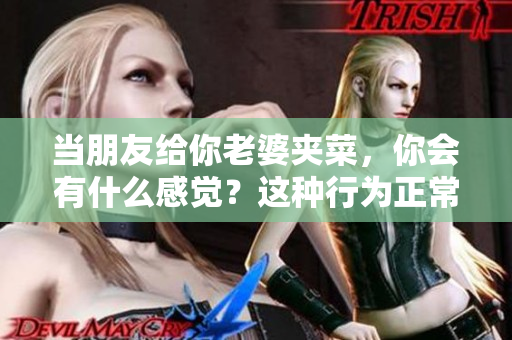 當朋友給你老婆夾菜，你會有什么感覺？這種行為正常嗎？