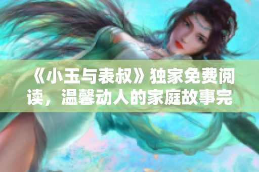 《小玉與表叔》獨家免費閱讀，溫馨動人的家庭故事完美呈現