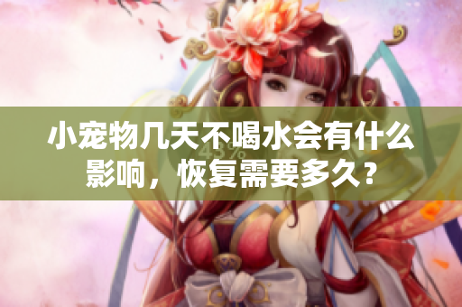 小寵物幾天不喝水會有什么影響，恢復需要多久？