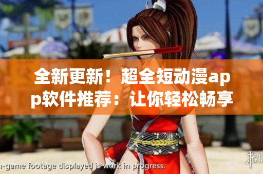 全新更新！超全短動漫app軟件推薦：讓你輕松暢享精彩動漫世界