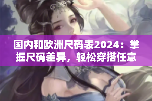 國內和歐洲尺碼表2024：掌握尺碼差異，輕松穿搭任意風格