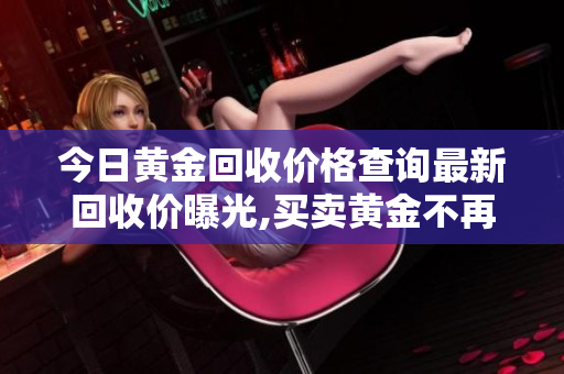 今日黃金回收價格查詢最新回收價曝光,買賣黃金不再被黑!