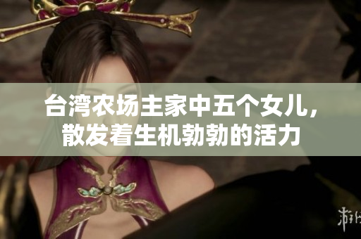 臺灣農(nóng)場主家中五個女兒，散發(fā)著生機(jī)勃勃的活力
