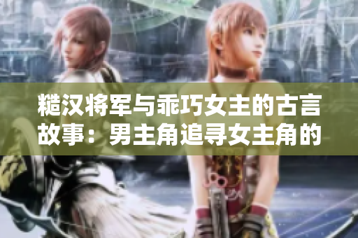 糙漢將軍與乖巧女主的古言故事：男主角追尋女主角的熱血傳奇