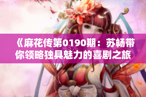 《麻花傳第0190期：蘇暢帶你領略獨具魅力的喜劇之旅！》